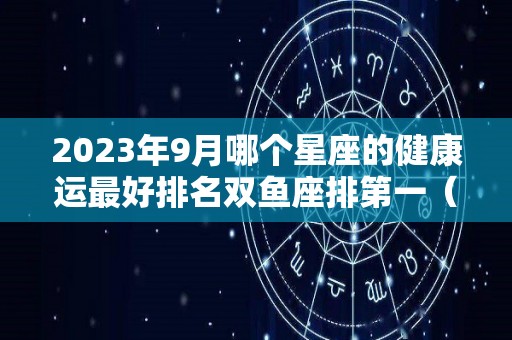 2023年9月哪个星座的健康运最好排名双鱼座排第一（2023年9运适合做什么）