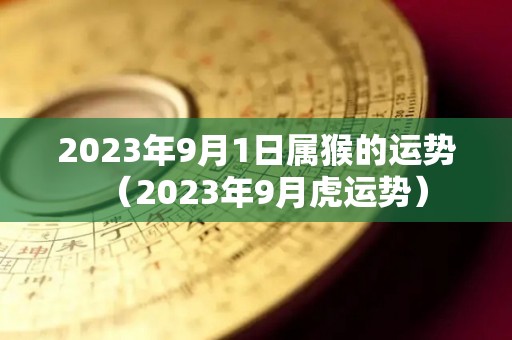 2023年9月1日属猴的运势（2023年9月虎运势）