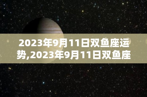 2023年9月11日双鱼座运势,2023年9月11日双鱼座运势，双鱼座感情运势