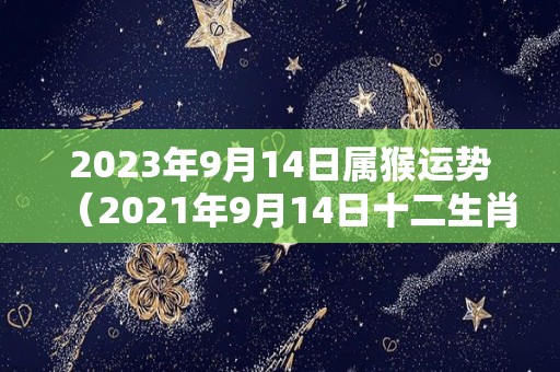 2023年9月14日属猴运势（2021年9月14日十二生肖运）