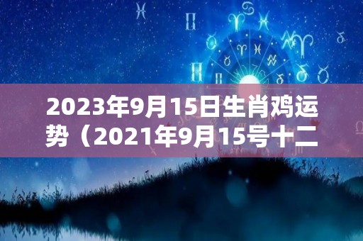 2023年9月15日生肖鸡运势（2021年9月15号十二生肖运势）