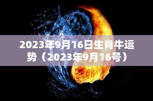 2023年9月16日生肖牛运势（2023年9月16号）