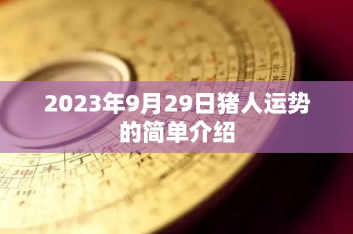 2023年9月29日猪人运势的简单介绍