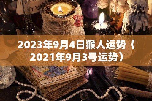 2023年9月4日猴人运势（2021年9月3号运势）