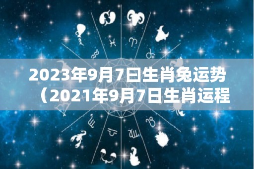 2023年9月7曰生肖兔运势（2021年9月7日生肖运程）