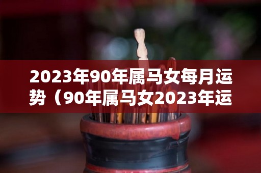 2023年90年属马女每月运势（90年属马女2023年运势及运程）