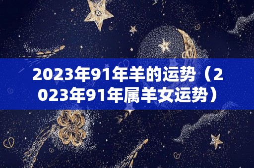 2023年91年羊的运势（2023年91年属羊女运势）