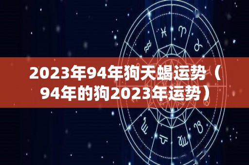2023年94年狗天蝎运势（94年的狗2023年运势）