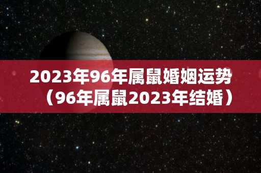 2023年96年属鼠婚姻运势（96年属鼠2023年结婚）