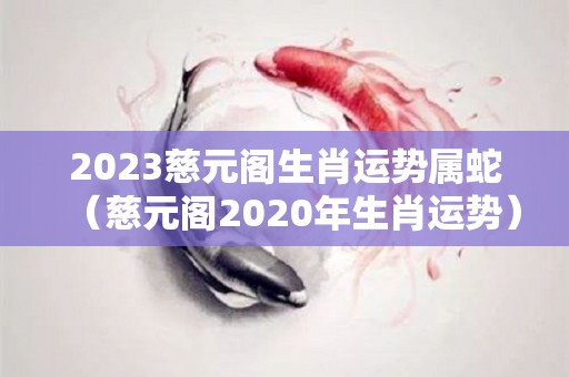 2023慈元阁生肖运势属蛇（慈元阁2020年生肖运势）
