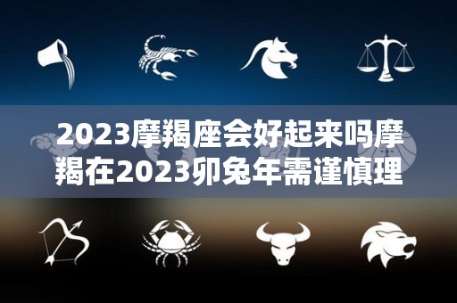 2023摩羯座会好起来吗摩羯在2023卯兔年需谨慎理财（摩羯座未来3年运势详细分析）