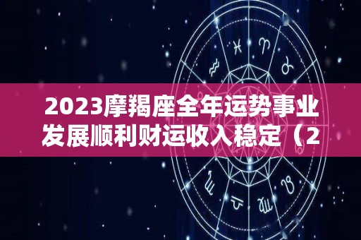 2023摩羯座全年运势事业发展顺利财运收入稳定（2023年摩羯座大事件预言）