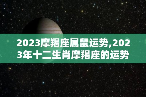 2023摩羯座属鼠运势,2023年十二生肖摩羯座的运势分析