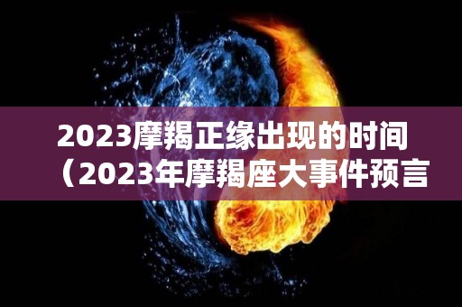 2023摩羯正缘出现的时间（2023年摩羯座大事件预言）