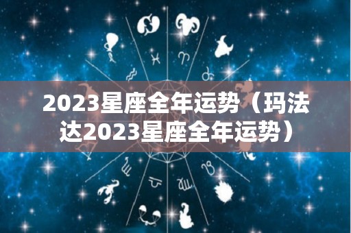 2023星座全年运势（玛法达2023星座全年运势）