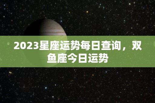 2023星座运势每日查询，双鱼座今日运势