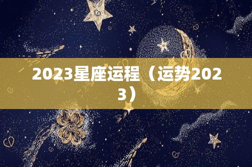 2023星座运程（运势2023）