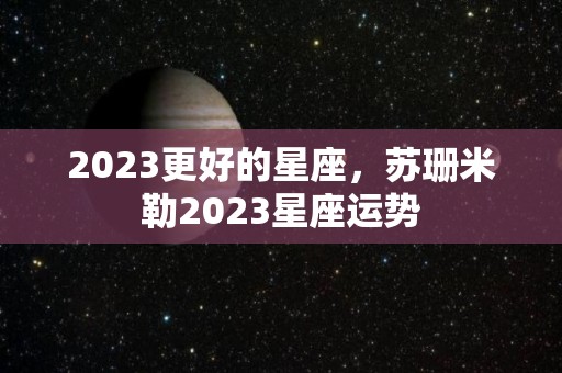 2023更好的星座，苏珊米勒2023星座运势