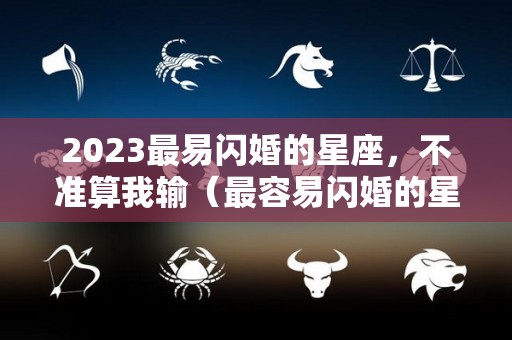 2023最易闪婚的星座，不准算我输（最容易闪婚的星座配对）