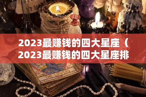 2023最赚钱的四大星座（2023最赚钱的四大星座排行榜）