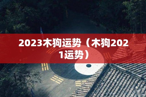 2023木狗运势（木狗2021运势）