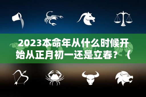 2023本命年从什么时候开始从正月初一还是立春？（2023年本命年犯太岁）