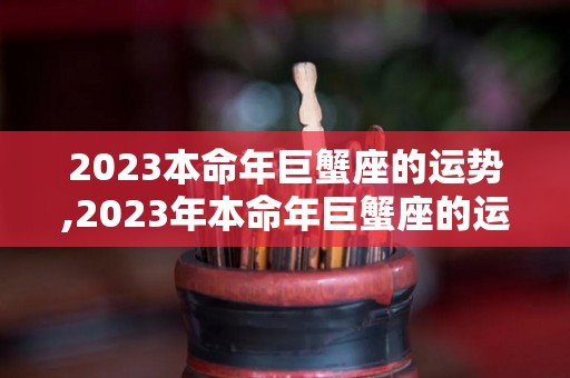 2023本命年巨蟹座的运势,2023年本命年巨蟹座的运势