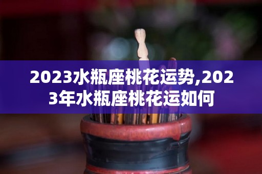 2023水瓶座桃花运势,2023年水瓶座桃花运如何