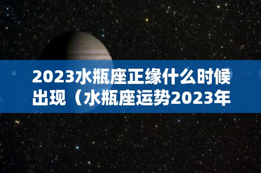 2023水瓶座正缘什么时候出现（水瓶座运势2023年运势详解）