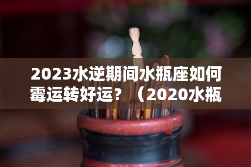 2023水逆期间水瓶座如何霉运转好运？（2020水瓶水逆）