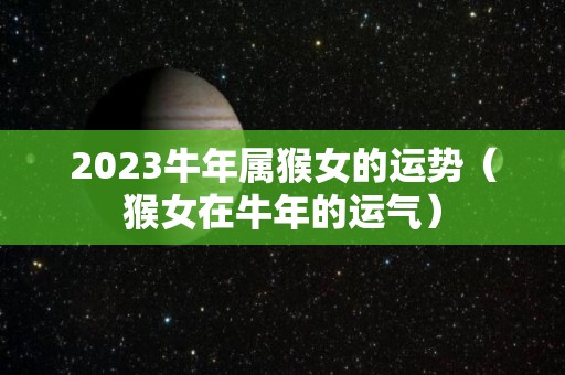 2023牛年属猴女的运势（猴女在牛年的运气）