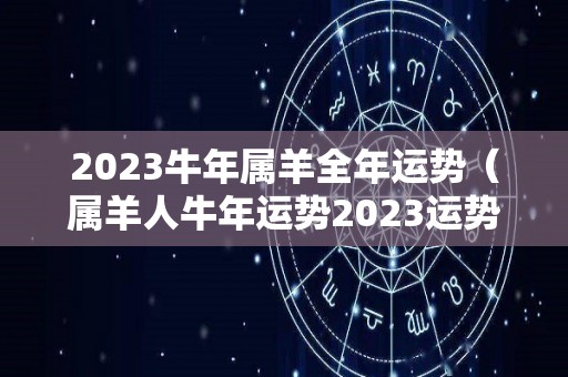 2023牛年属羊全年运势（属羊人牛年运势2023运势详解）