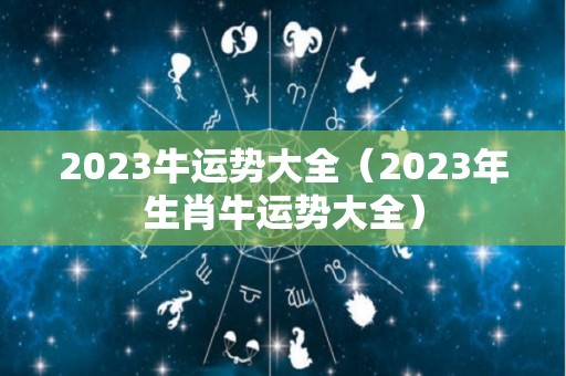 2023牛运势大全（2023年生肖牛运势大全）