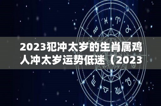 2023犯冲太岁的生肖属鸡人冲太岁运势低迷（2023年冲犯太岁的生肖有哪些）