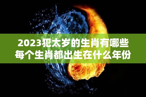 2023犯太岁的生肖有哪些每个生肖都出生在什么年份（2023犯太岁的4大生肖是不是真的）