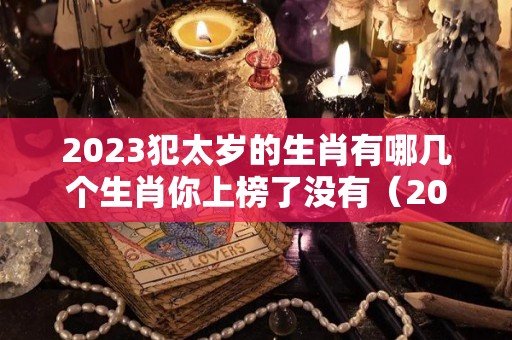 2023犯太岁的生肖有哪几个生肖你上榜了没有（2023年犯太岁的生肖表）
