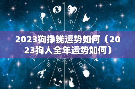 2023狗挣钱运势如何（2023狗人全年运势如何）