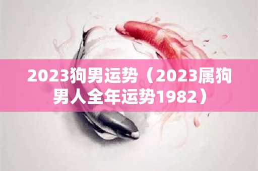 2023狗男运势（2023属狗男人全年运势1982）