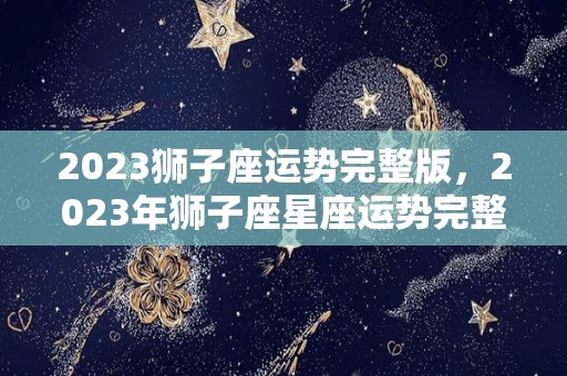 2023狮子座运势完整版，2023年狮子座星座运势完整版