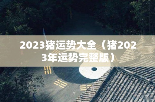 2023猪运势大全（猪2023年运势完整版）