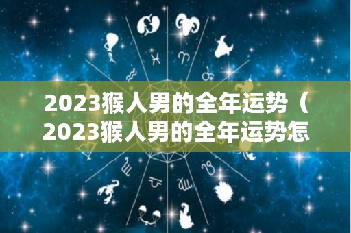 2023猴人男的全年运势（2023猴人男的全年运势怎么样）