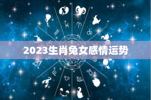2023生肖兔女感情运势