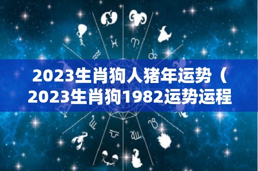2023生肖狗人猪年运势（2023生肖狗1982运势运程）