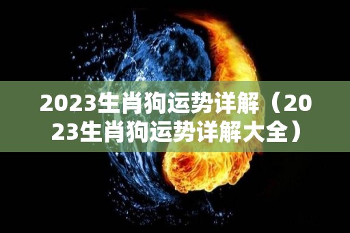 2023生肖狗运势详解（2023生肖狗运势详解大全）