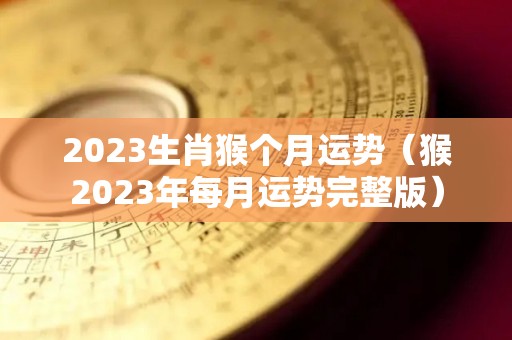 2023生肖猴个月运势（猴2023年每月运势完整版）