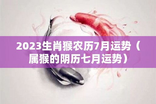 2023生肖猴农历7月运势（属猴的阴历七月运势）