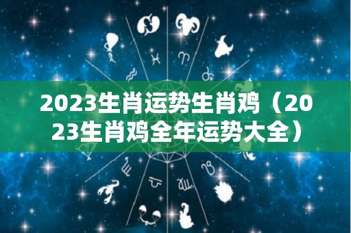 2023生肖运势生肖鸡（2023生肖鸡全年运势大全）