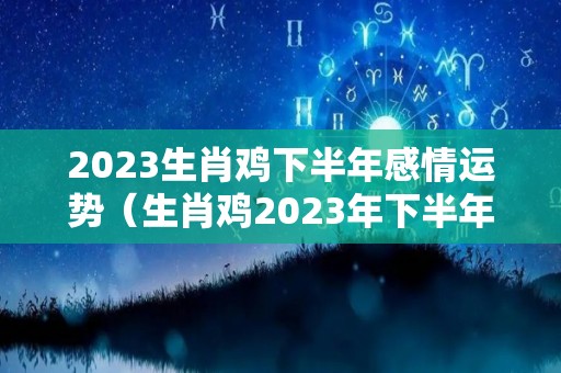 2023生肖鸡下半年感情运势（生肖鸡2023年下半年运势大全）