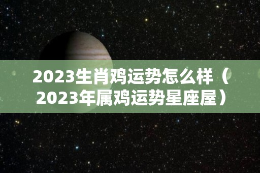 2023生肖鸡运势怎么样（2023年属鸡运势星座屋）