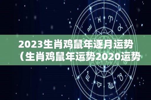 2023生肖鸡鼠年逐月运势（生肖鸡鼠年运势2020运势详解）